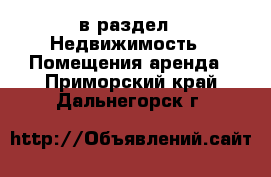  в раздел : Недвижимость » Помещения аренда . Приморский край,Дальнегорск г.